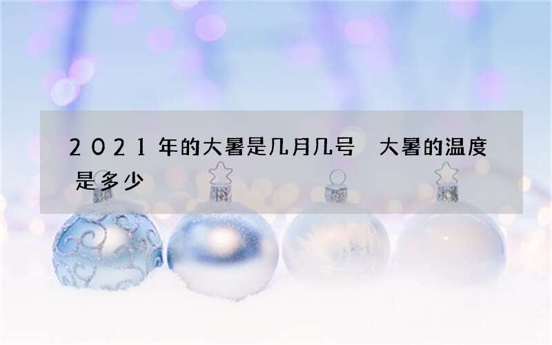 2021年的大暑是几月几号 大暑的温度是多少